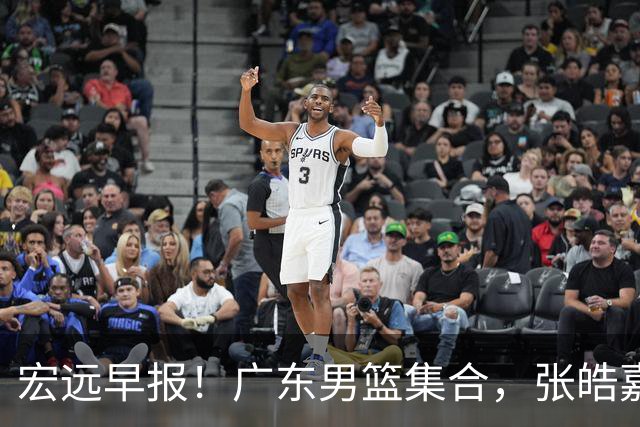 宏远早报！广东男篮集合，张皓嘉归队，徐杰美国特训，胡明轩杜润旺养伤，主教练未见身影！