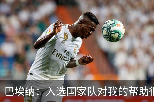 巴埃纳：入选国家队对我的帮助很大；希望对阵佛得角时能首发出战