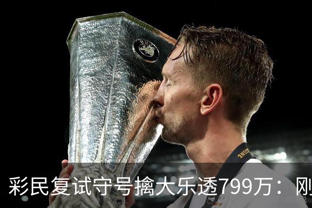 彩民复试守号擒大乐透799万：刚买体彩半年！