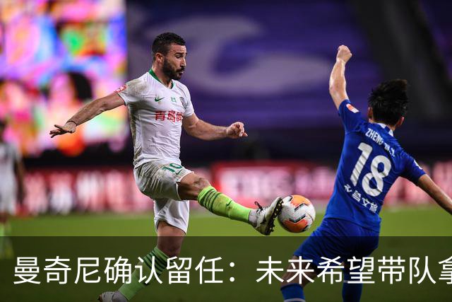 曼奇尼确认留任：未来希望带队拿世界杯冠军