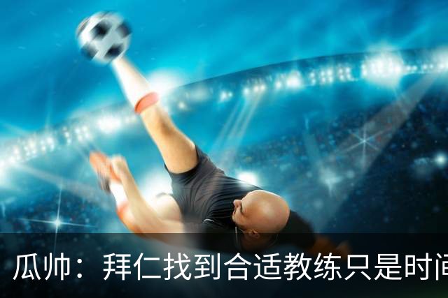 瓜帅：拜仁找到合适教练只是时间问题